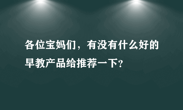 各位宝妈们，有没有什么好的早教产品给推荐一下？