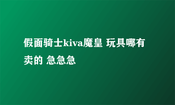 假面骑士kiva魔皇 玩具哪有卖的 急急急