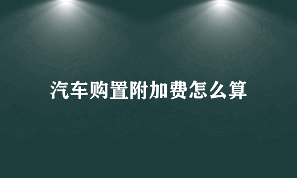 汽车购置附加费怎么算