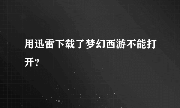 用迅雷下载了梦幻西游不能打开？