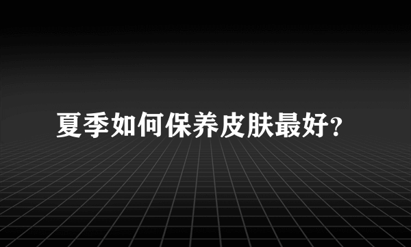 夏季如何保养皮肤最好？