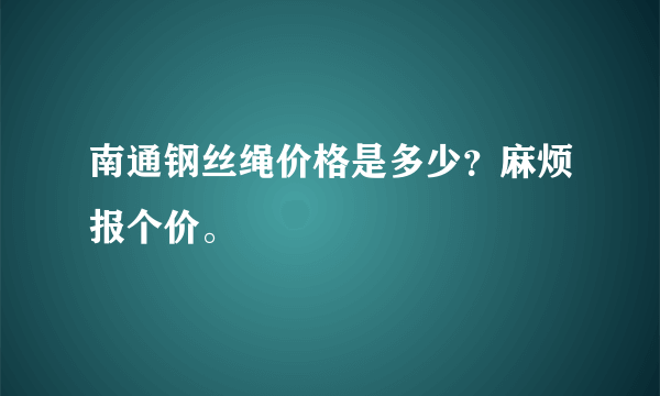 南通钢丝绳价格是多少？麻烦报个价。