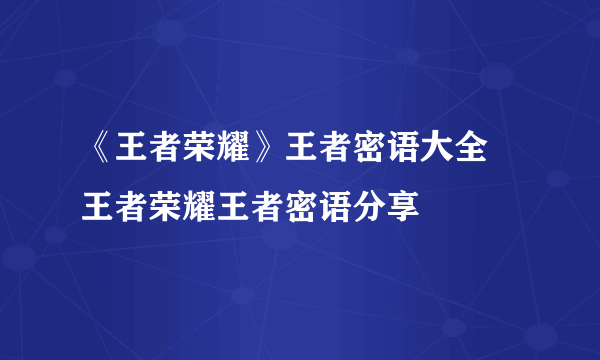 《王者荣耀》王者密语大全 王者荣耀王者密语分享