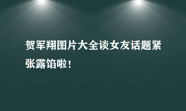 贺军翔图片大全谈女友话题紧张露馅啦！