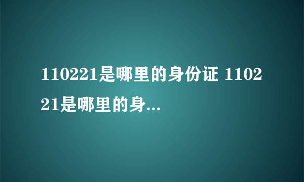 110221是哪里的身份证 110221是哪里的身份证号码 -飞外网