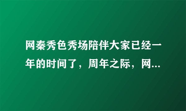 网秦秀色秀场陪伴大家已经一年的时间了，周年之际，网秦秀色秀场搞的活动有哪些？