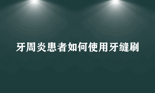 牙周炎患者如何使用牙缝刷