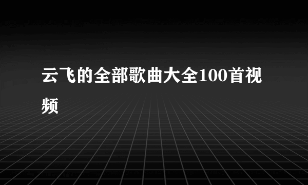 云飞的全部歌曲大全100首视频