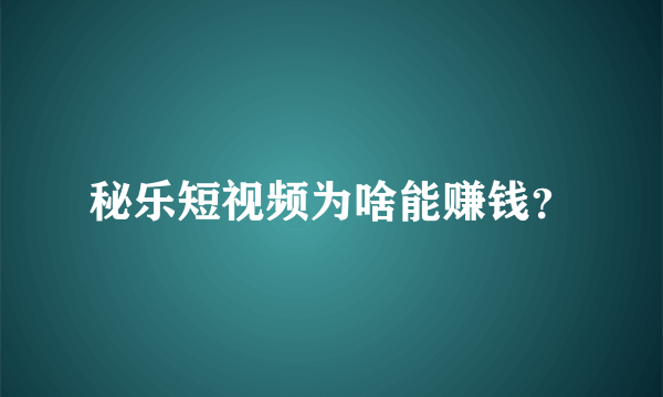 秘乐短视频为啥能赚钱？