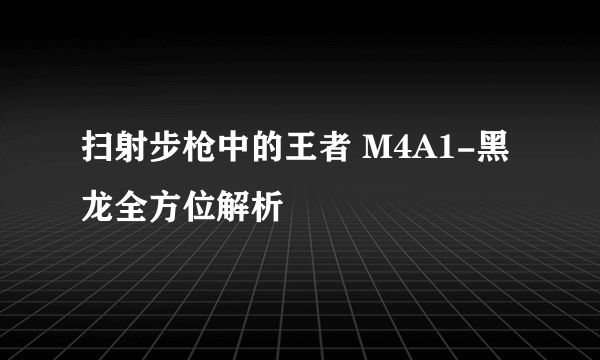 扫射步枪中的王者 M4A1-黑龙全方位解析