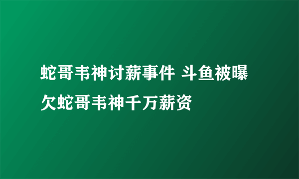 蛇哥韦神讨薪事件 斗鱼被曝欠蛇哥韦神千万薪资