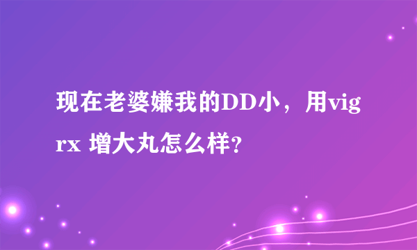 现在老婆嫌我的DD小，用vigrx 增大丸怎么样？