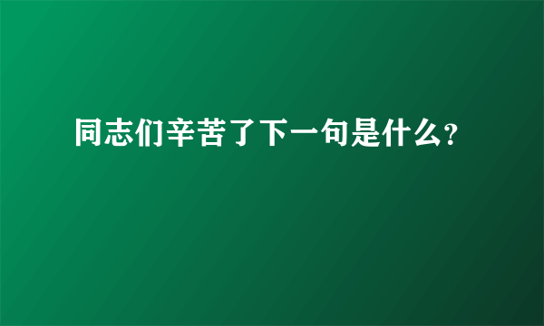 同志们辛苦了下一句是什么？