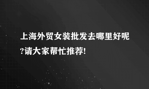 上海外贸女装批发去哪里好呢?请大家帮忙推荐!