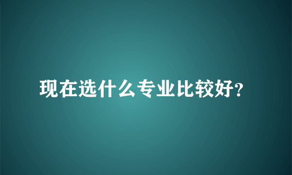 现在选什么专业比较好？