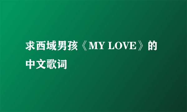 求西域男孩《MY LOVE》的中文歌词