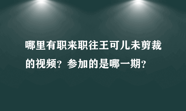 哪里有职来职往王可儿未剪裁的视频？参加的是哪一期？