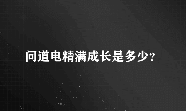 问道电精满成长是多少？