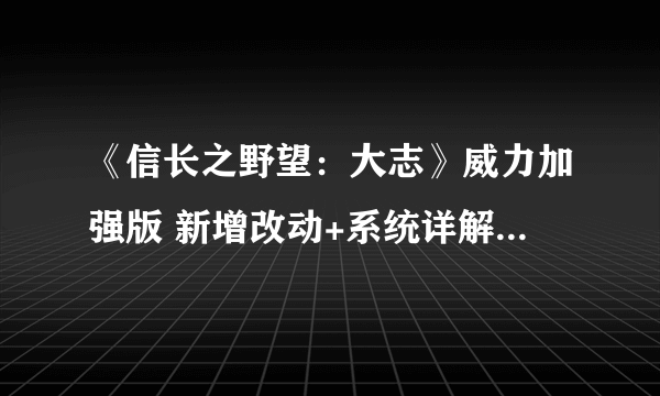 《信长之野望：大志》威力加强版 新增改动+系统详解+全言行录及事件触发条件