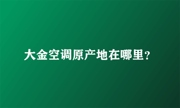 大金空调原产地在哪里？