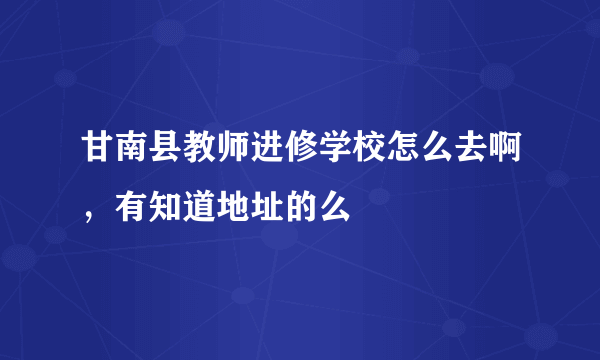 甘南县教师进修学校怎么去啊，有知道地址的么