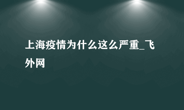 上海疫情为什么这么严重_飞外网