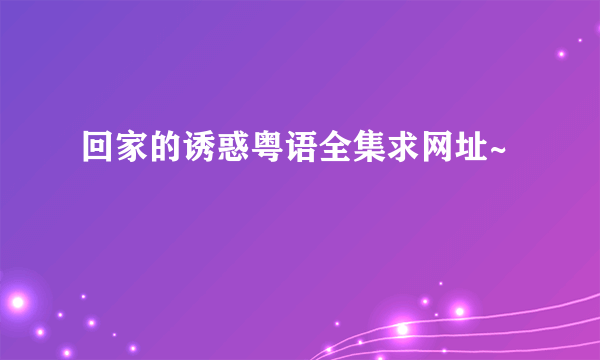 回家的诱惑粤语全集求网址~