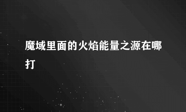 魔域里面的火焰能量之源在哪打