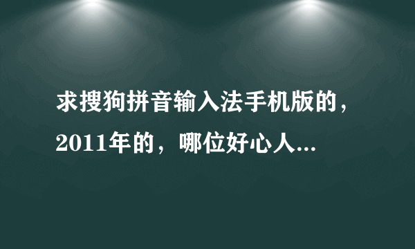 求搜狗拼音输入法手机版的，2011年的，哪位好心人给个网址