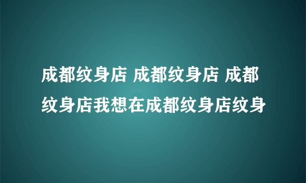 成都纹身店 成都纹身店 成都纹身店我想在成都纹身店纹身