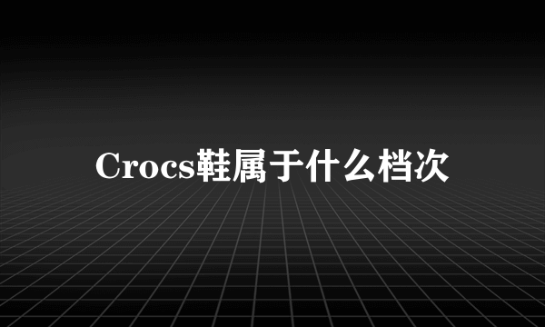 Crocs鞋属于什么档次