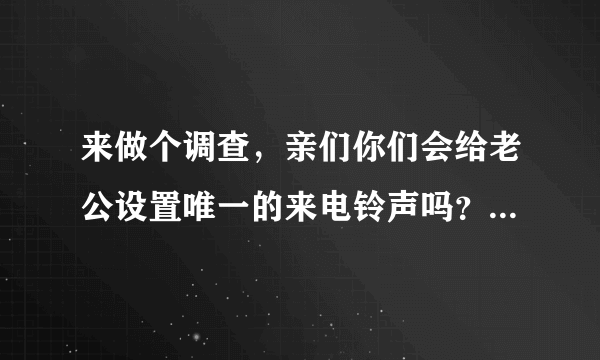 来做个调查，亲们你们会给老公设置唯一的来电铃声吗？设置的哪首歌呢？有什么意义吗？