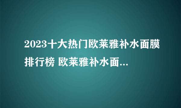 2023十大热门欧莱雅补水面膜排行榜 欧莱雅补水面膜哪款好【TOP榜】