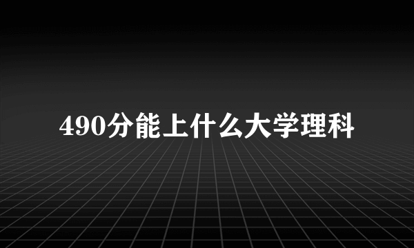 490分能上什么大学理科