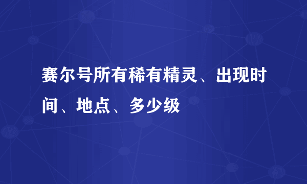 赛尔号所有稀有精灵、出现时间、地点、多少级