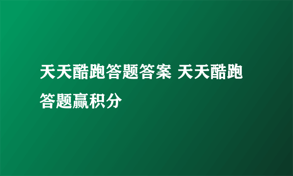 天天酷跑答题答案 天天酷跑答题赢积分