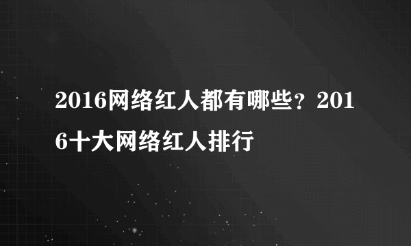 2016网络红人都有哪些？2016十大网络红人排行