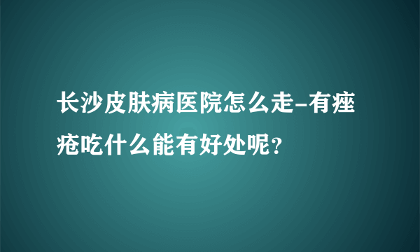 长沙皮肤病医院怎么走-有痤疮吃什么能有好处呢？