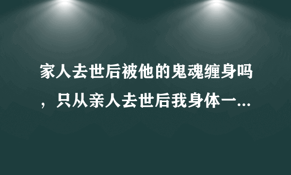 家人去世后被他的鬼魂缠身吗，只从亲人去世后我身体一直不好？