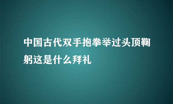 中国古代双手抱拳举过头顶鞠躬这是什么拜礼