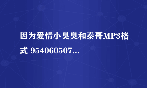 因为爱情小臭臭和泰哥MP3格式 954060507@qq.com 谢谢昂.. 可用追加分