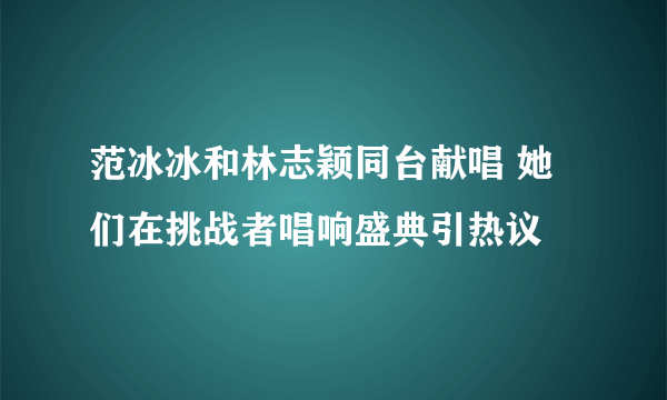 范冰冰和林志颖同台献唱 她们在挑战者唱响盛典引热议