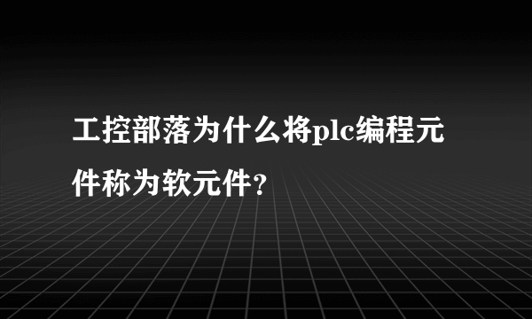 工控部落为什么将plc编程元件称为软元件？