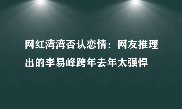 网红湾湾否认恋情：网友推理出的李易峰跨年去年太强悍