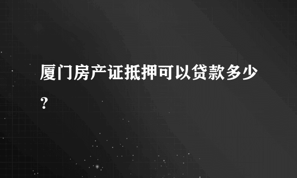 厦门房产证抵押可以贷款多少？