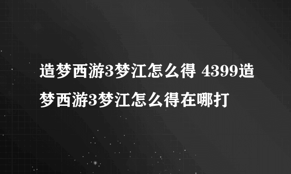 造梦西游3梦江怎么得 4399造梦西游3梦江怎么得在哪打