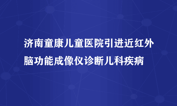 济南童康儿童医院引进近红外脑功能成像仪诊断儿科疾病