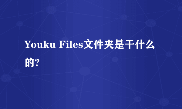 Youku Files文件夹是干什么的?