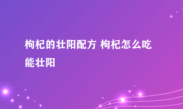 枸杞的壮阳配方 枸杞怎么吃能壮阳