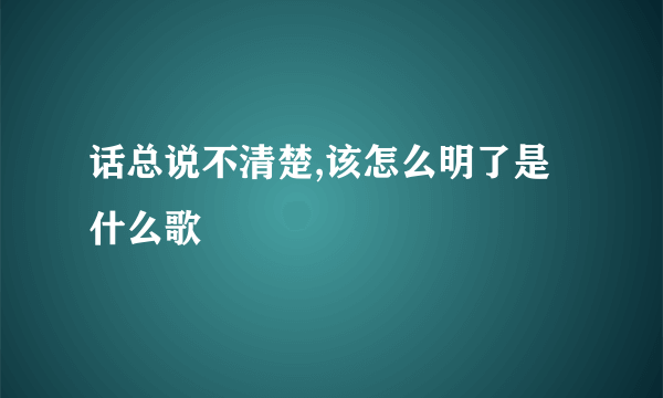 话总说不清楚,该怎么明了是什么歌